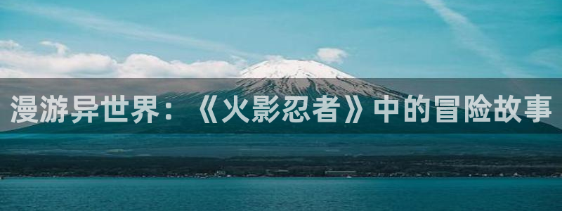 其他动漫之家动漫：漫游异世界：《火影忍者》中的冒险故事