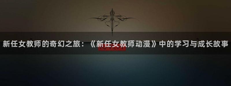 百合漫画动漫之家：新任女教师的奇幻之旅：《新任女教师动漫》中的学习与成长故事