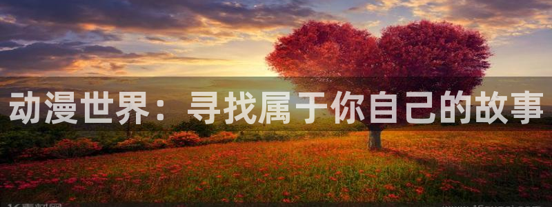 动漫之家怎么下载：动漫世界：寻找属于你自己的故事