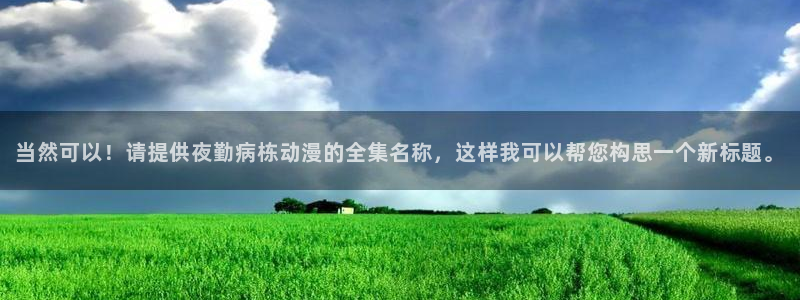 动漫之家.：当然可以！请提供夜勤病栋动漫的全集名称，这样我可以帮您构思一个新标题。